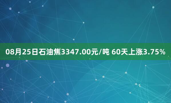 08月25日石油焦3347.00元/吨 60天上涨3.75%