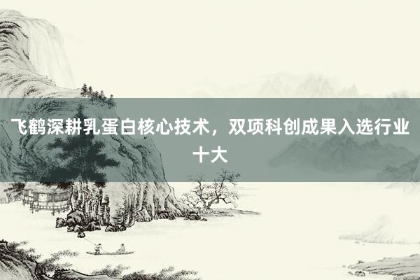 飞鹤深耕乳蛋白核心技术，双项科创成果入选行业十大