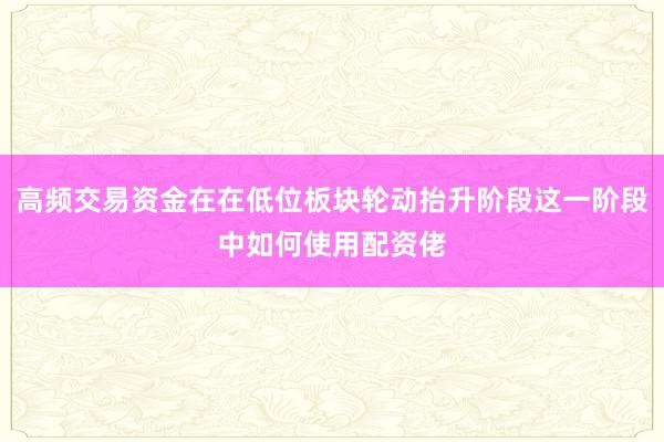 高频交易资金在在低位板块轮动抬升阶段这一阶段中如何使用配资佬