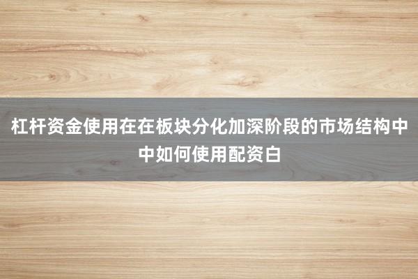 杠杆资金使用在在板块分化加深阶段的市场结构中中如何使用配资白