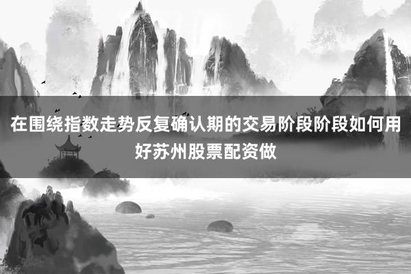 在围绕指数走势反复确认期的交易阶段阶段如何用好苏州股票配资做