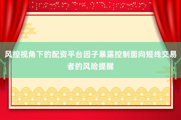 风控视角下的配资平台因子暴露控制面向短线交易者的风险提醒