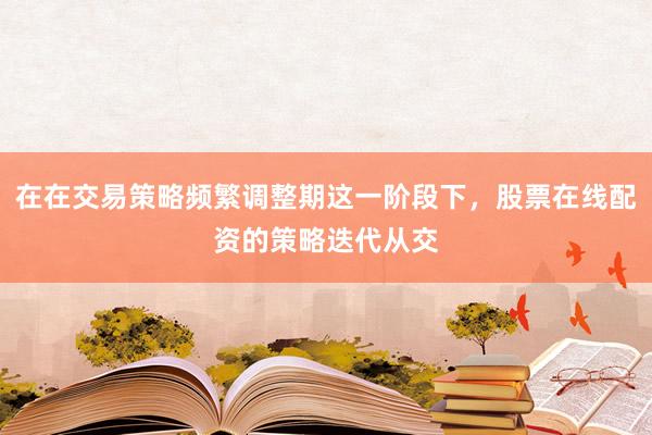 在在交易策略频繁调整期这一阶段下，股票在线配资的策略迭代从交
