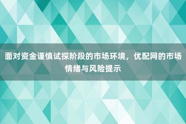 面对资金谨慎试探阶段的市场环境，优配网的市场情绪与风险提示