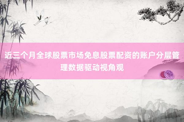 近三个月全球股票市场免息股票配资的账户分层管理数据驱动视角观