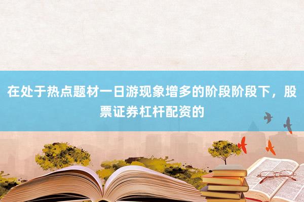 在处于热点题材一日游现象增多的阶段阶段下，股票证券杠杆配资的