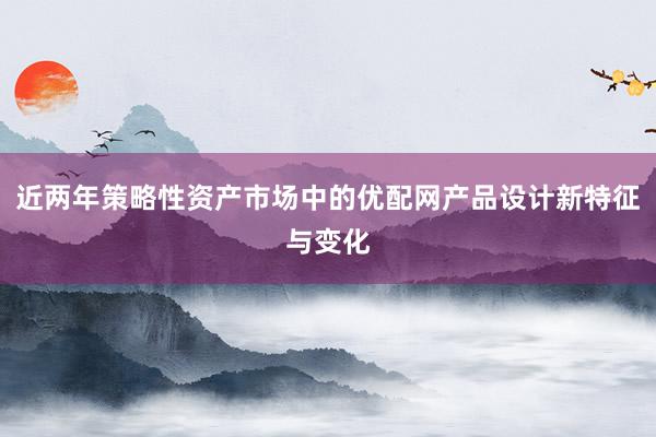 近两年策略性资产市场中的优配网产品设计新特征与变化