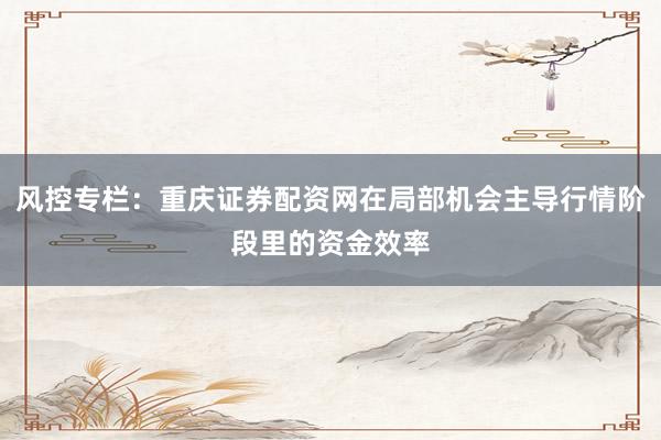 风控专栏：重庆证券配资网在局部机会主导行情阶段里的资金效率