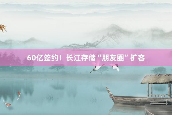 60亿签约！长江存储“朋友圈”扩容