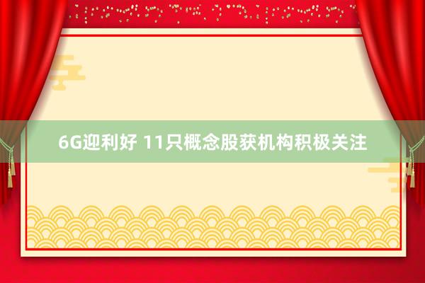 6G迎利好 11只概念股获机构积极关注