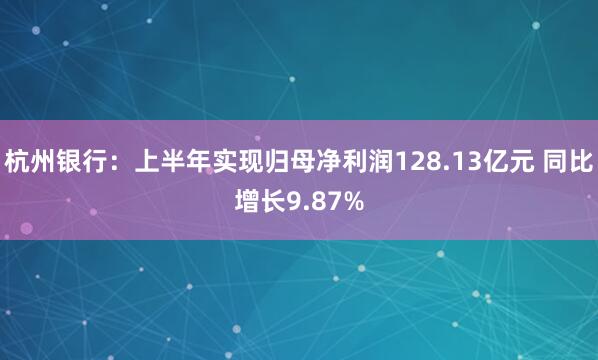 杭州银行：上半年实现归母净利润128.13亿元 同比增长9.87%