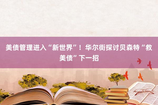 美债管理进入“新世界”！华尔街探讨贝森特“救美债”下一招