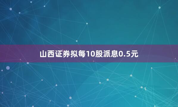 山西证券拟每10股派息0.5元