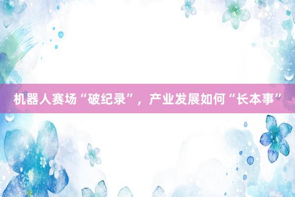 机器人赛场“破纪录”，产业发展如何“长本事”