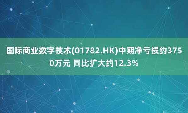 国际商业数字技术(01782.HK)中期净亏损约3750万元 同比扩大约12.3%