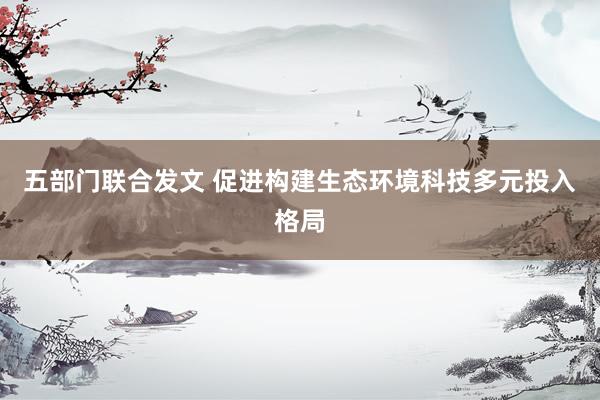 五部门联合发文 促进构建生态环境科技多元投入格局