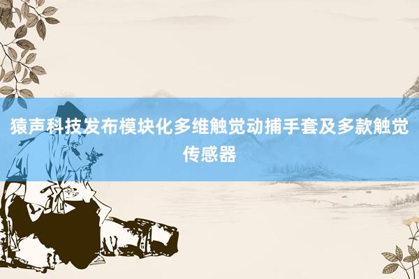 猿声科技发布模块化多维触觉动捕手套及多款触觉传感器