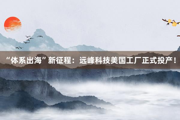 “体系出海”新征程：远峰科技美国工厂正式投产！