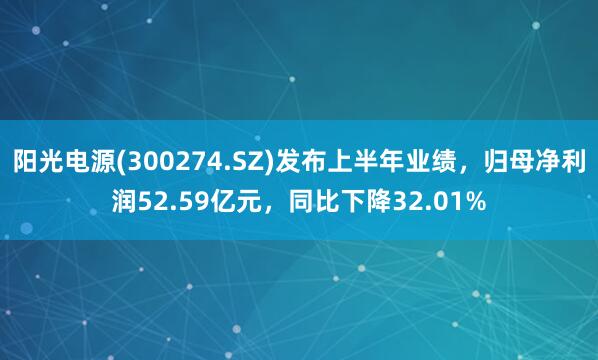 阳光电源(300274.SZ)发布上半年业绩，归母净利润52.59亿元，同比下降32.01%