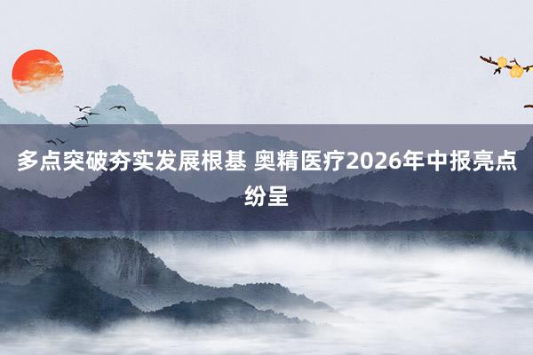 多点突破夯实发展根基 奥精医疗2026年中报亮点纷呈