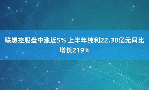 联想控股盘中涨近5% 上半年纯利22.30亿元同比增长219%