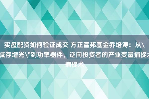 实盘配资如何验证成交 方正富邦基金乔培涛：从＂减存增光＂到功率器件，逆向投资者的产业变量捕捉术