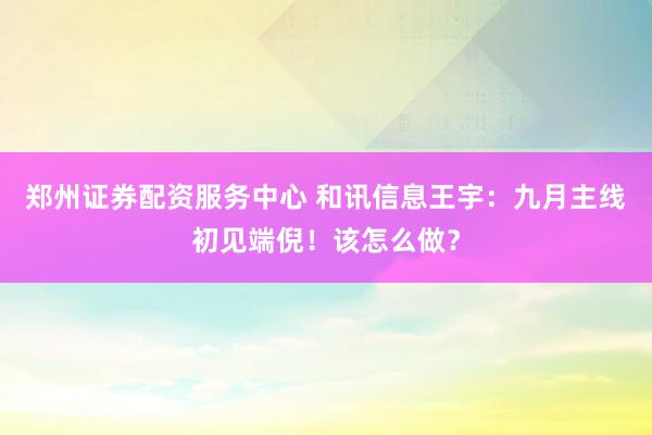 郑州证券配资服务中心 和讯信息王宇：九月主线初见端倪！该怎么做？