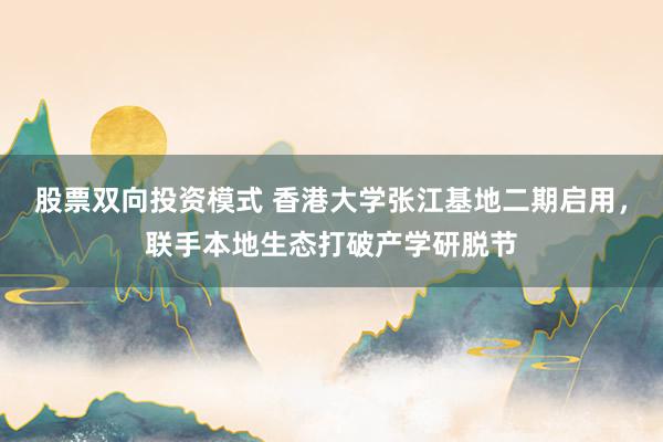 股票双向投资模式 香港大学张江基地二期启用，联手本地生态打破产学研脱节