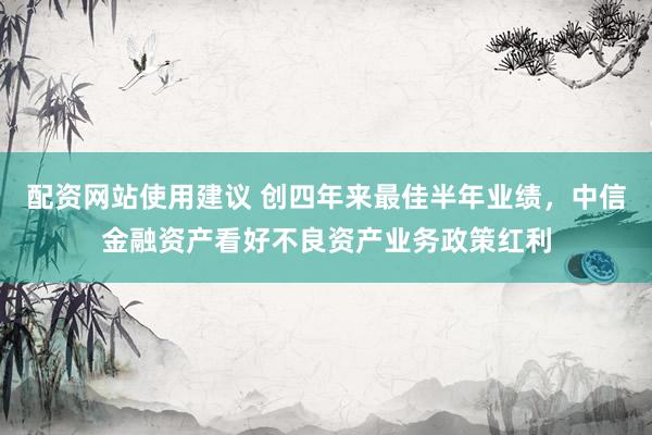 配资网站使用建议 创四年来最佳半年业绩，中信金融资产看好不良资产业务政策红利
