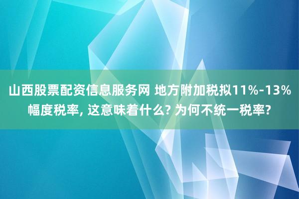 山西股票配资信息服务网 地方附加税拟11%-13%幅度税率, 这意味着什么? 为何不统一税率?