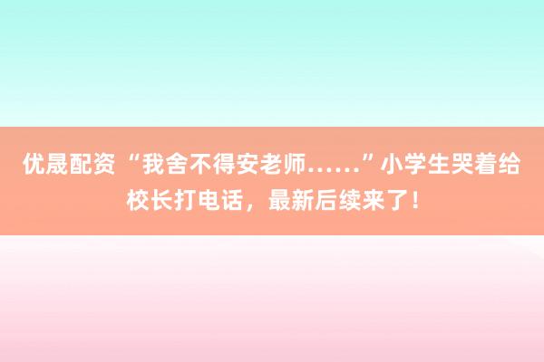优晟配资 “我舍不得安老师……”小学生哭着给校长打电话，最新后续来了！