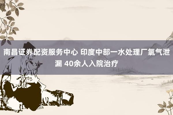 南昌证券配资服务中心 印度中部一水处理厂氯气泄漏 40余人入院治疗