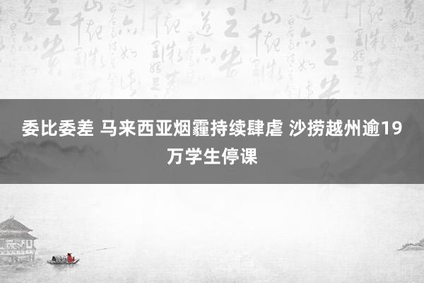 委比委差 马来西亚烟霾持续肆虐 沙捞越州逾19万学生停课