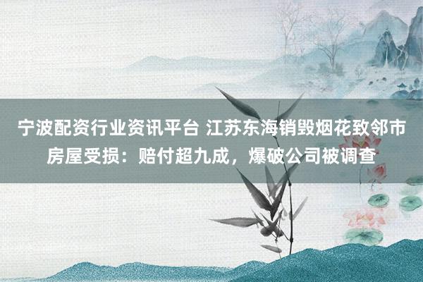 宁波配资行业资讯平台 江苏东海销毁烟花致邻市房屋受损：赔付超九成，爆破公司被调查