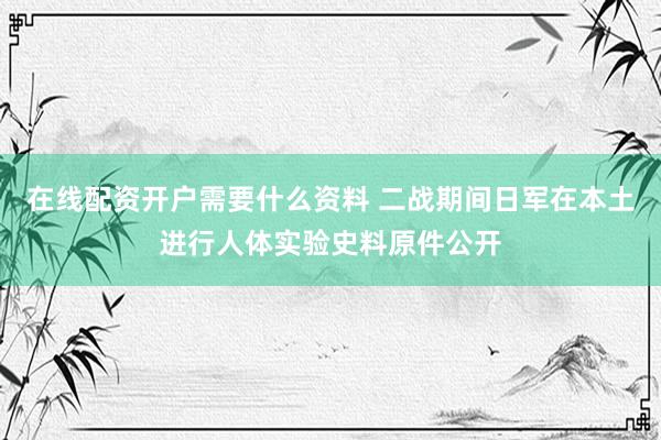 在线配资开户需要什么资料 二战期间日军在本土进行人体实验史料原件公开