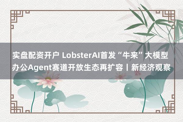 实盘配资开户 LobsterAI首发“牛来”大模型 办公Agent赛道开放生态再扩容丨新经济观察