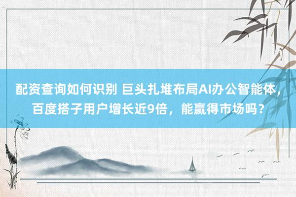 配资查询如何识别 巨头扎堆布局AI办公智能体，百度搭子用户增长近9倍，能赢得市场吗？