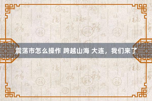震荡市怎么操作 跨越山海 大连，我们来了