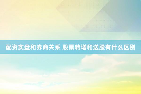 配资实盘和券商关系 股票转增和送股有什么区别