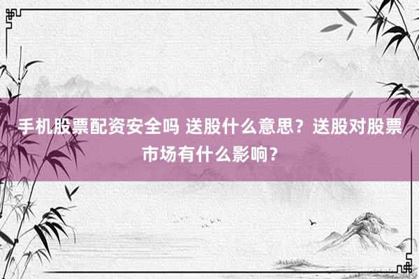 手机股票配资安全吗 送股什么意思？送股对股票市场有什么影响？