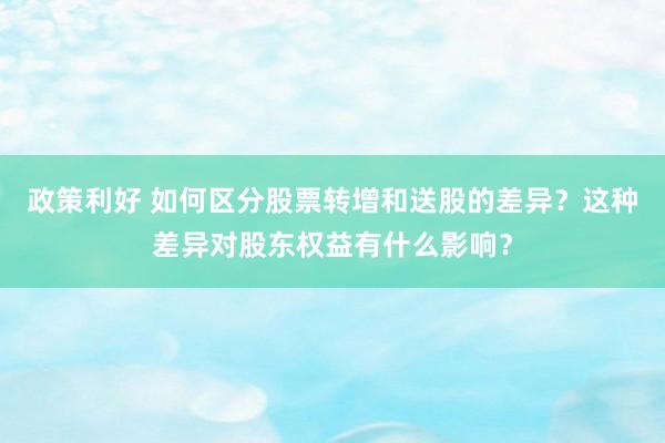 政策利好 如何区分股票转增和送股的差异？这种差异对股东权益有什么影响？