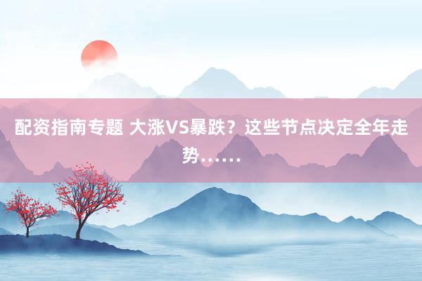 配资指南专题 大涨VS暴跌？这些节点决定全年走势……