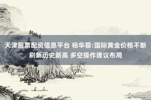 天津股票配资信息平台 杨华曌:国际黄金价格不断刷新历史新高 多空操作建议布局