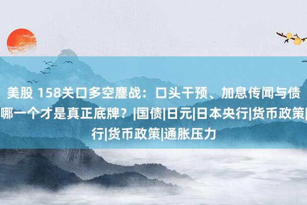 美股 158关口多空鏖战：口头干预、加息传闻与债市背离，哪一个才是真正底牌？|国债|日元|日本央行|货币政策|通胀压力