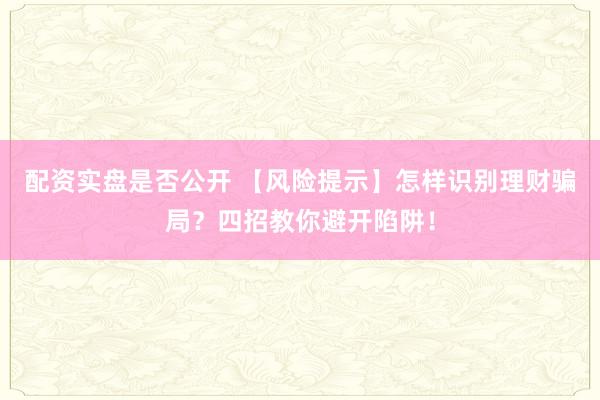 配资实盘是否公开 【风险提示】怎样识别理财骗局？四招教你避开陷阱！