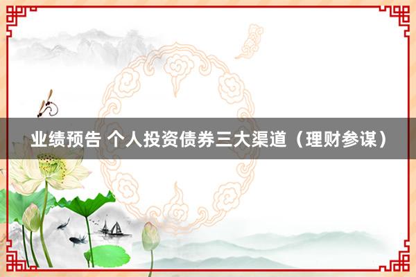 业绩预告 个人投资债券三大渠道（理财参谋）
