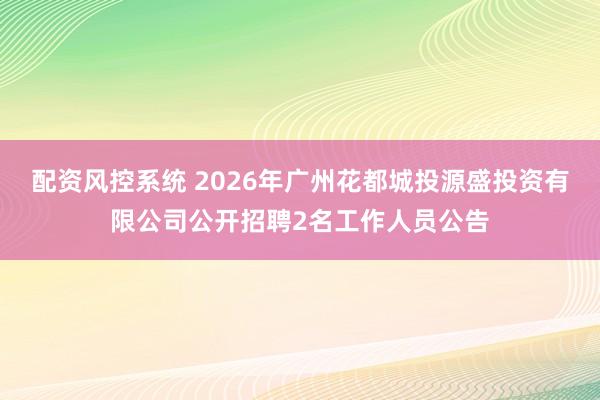 配资风控系统 2026年广州花都城投源盛投资有限公司公开招聘2名工作人员公告