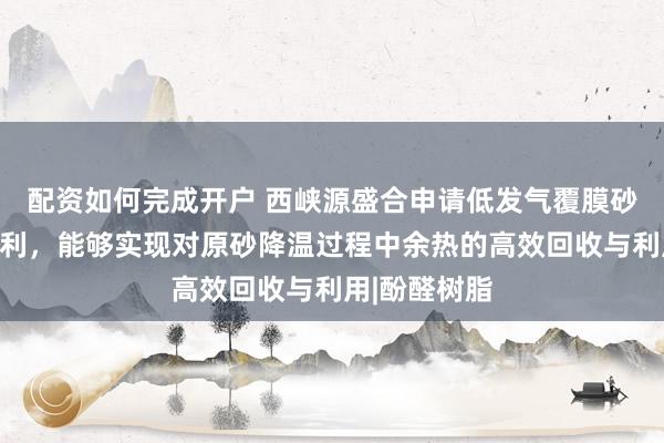 配资如何完成开户 西峡源盛合申请低发气覆膜砂制备方法专利，能够实现对原砂降温过程中余热的高效回收与利用|酚醛树脂