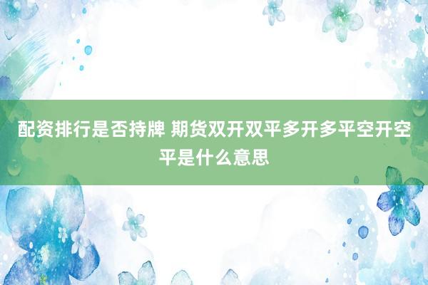 配资排行是否持牌 期货双开双平多开多平空开空平是什么意思