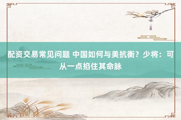配资交易常见问题 中国如何与美抗衡？少将：可从一点掐住其命脉